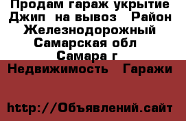 Продам гараж-укрытие Джип  на вывоз › Район ­ Железнодорожный - Самарская обл., Самара г. Недвижимость » Гаражи   